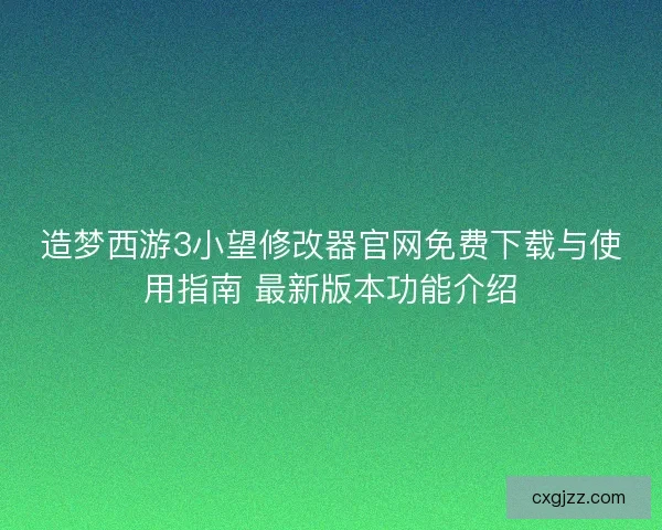 造梦西游3小望修改器官网免费下载与使用指南 最新版本功能介绍
