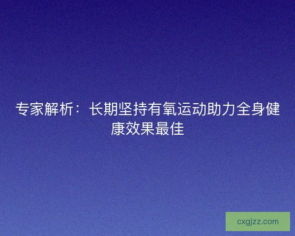 专家解析：长期坚持有氧运动助力全身健康效果最佳