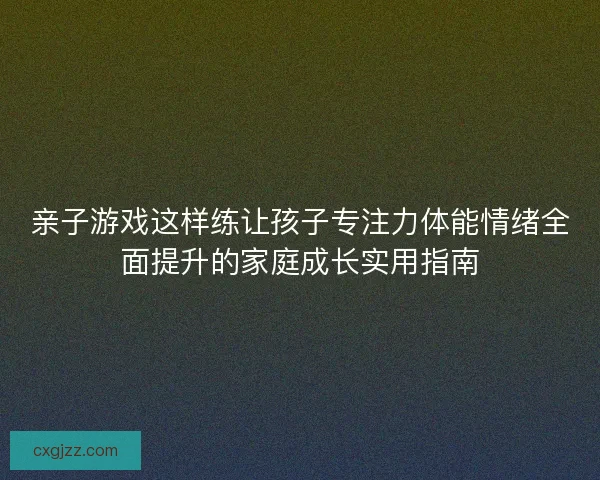 亲子游戏这样练让孩子专注力体能情绪全面提升的家庭成长实用指南